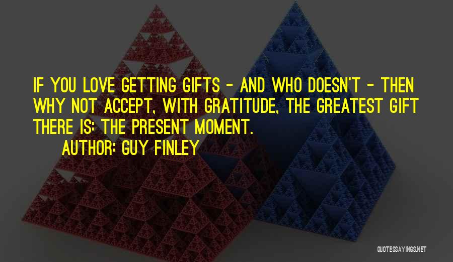 Guy Finley Quotes: If You Love Getting Gifts - And Who Doesn't - Then Why Not Accept, With Gratitude, The Greatest Gift There