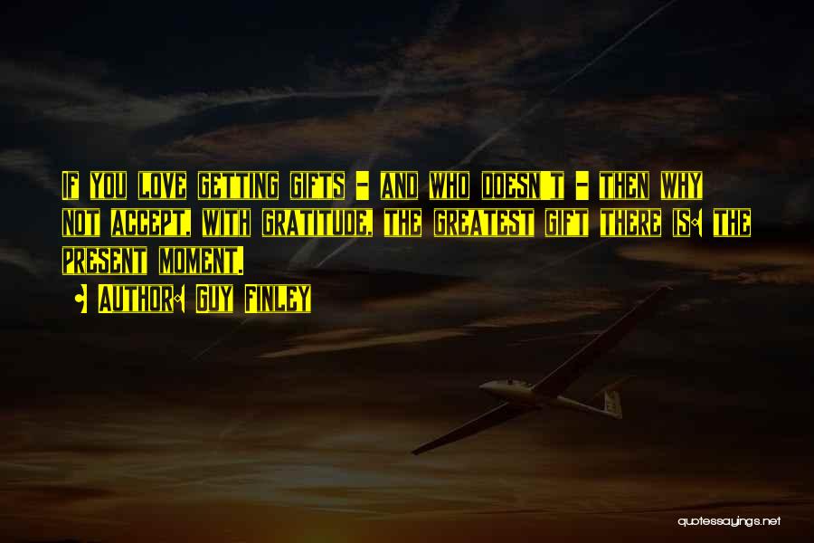 Guy Finley Quotes: If You Love Getting Gifts - And Who Doesn't - Then Why Not Accept, With Gratitude, The Greatest Gift There