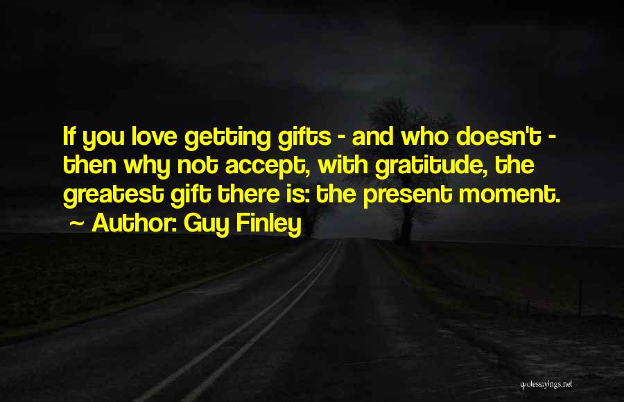 Guy Finley Quotes: If You Love Getting Gifts - And Who Doesn't - Then Why Not Accept, With Gratitude, The Greatest Gift There