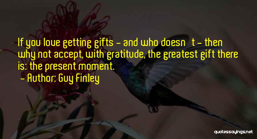 Guy Finley Quotes: If You Love Getting Gifts - And Who Doesn't - Then Why Not Accept, With Gratitude, The Greatest Gift There