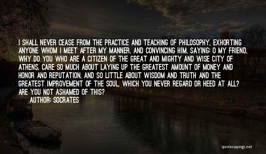 Socrates Quotes: I Shall Never Cease From The Practice And Teaching Of Philosophy, Exhorting Anyone Whom I Meet After My Manner, And