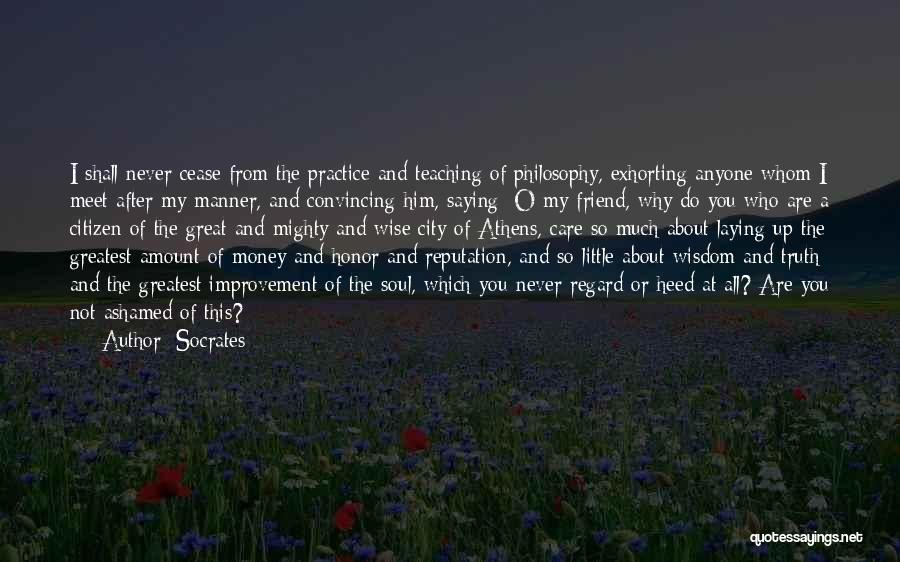 Socrates Quotes: I Shall Never Cease From The Practice And Teaching Of Philosophy, Exhorting Anyone Whom I Meet After My Manner, And