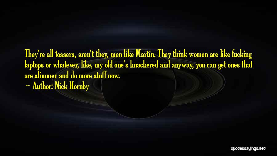 Nick Hornby Quotes: They're All Tossers, Aren't They, Men Like Martin. They Think Women Are Like Fucking Laptops Or Whatever, Like, My Old
