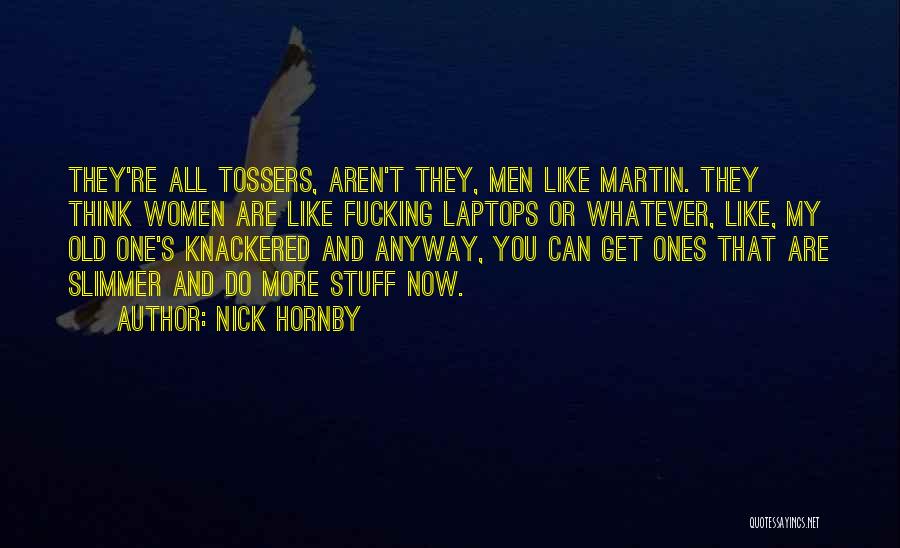 Nick Hornby Quotes: They're All Tossers, Aren't They, Men Like Martin. They Think Women Are Like Fucking Laptops Or Whatever, Like, My Old