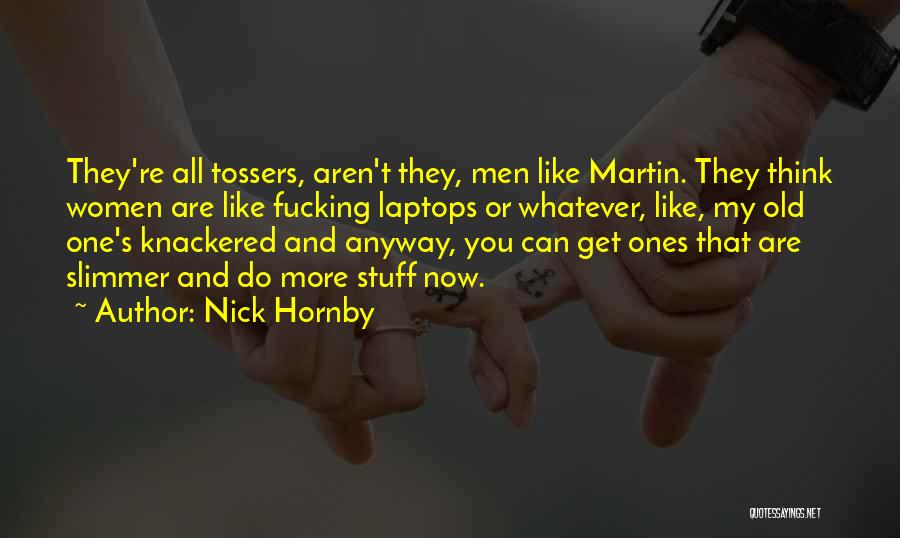 Nick Hornby Quotes: They're All Tossers, Aren't They, Men Like Martin. They Think Women Are Like Fucking Laptops Or Whatever, Like, My Old