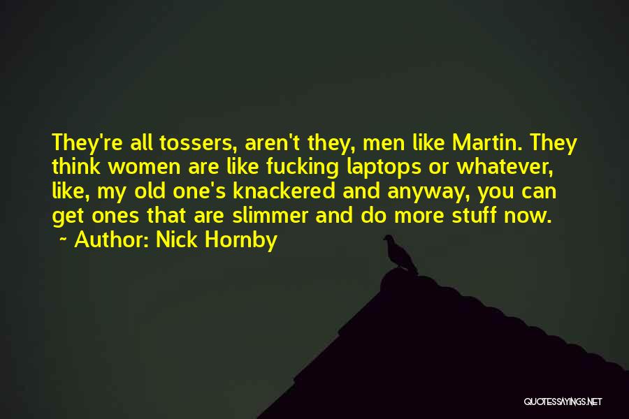 Nick Hornby Quotes: They're All Tossers, Aren't They, Men Like Martin. They Think Women Are Like Fucking Laptops Or Whatever, Like, My Old