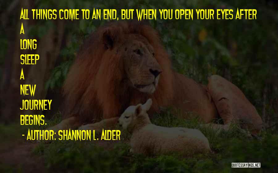 Shannon L. Alder Quotes: All Things Come To An End, But When You Open Your Eyes After A Long Sleep A New Journey Begins.