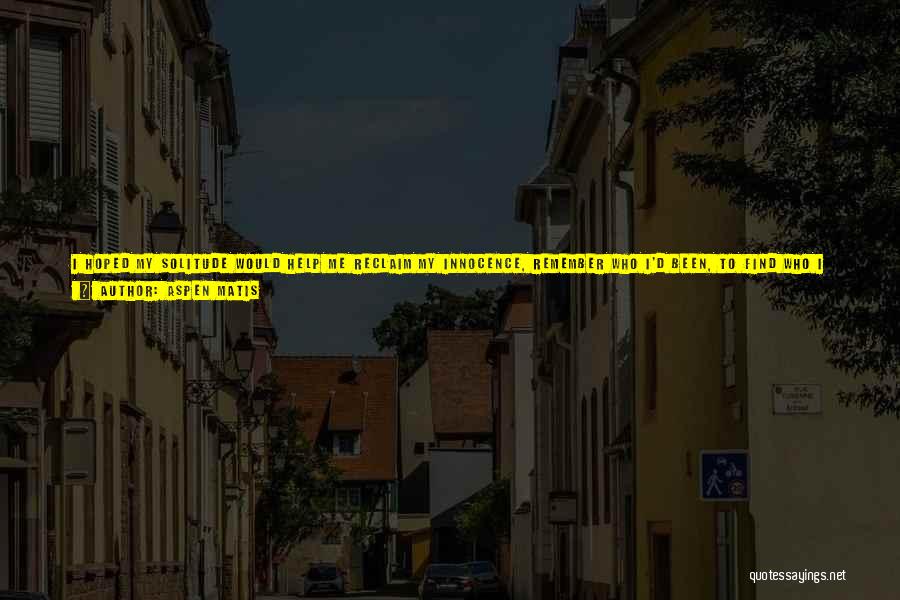 Aspen Matis Quotes: I Hoped My Solitude Would Help Me Reclaim My Innocence, Remember Who I'd Been, To Find Who I Wanted To