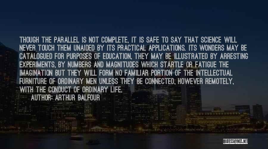 Arthur Balfour Quotes: Though The Parallel Is Not Complete, It Is Safe To Say That Science Will Never Touch Them Unaided By Its