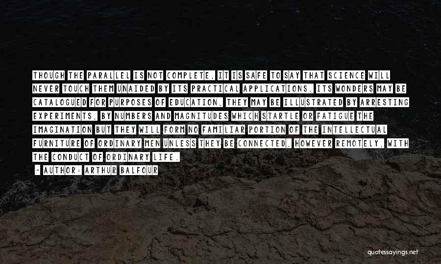 Arthur Balfour Quotes: Though The Parallel Is Not Complete, It Is Safe To Say That Science Will Never Touch Them Unaided By Its