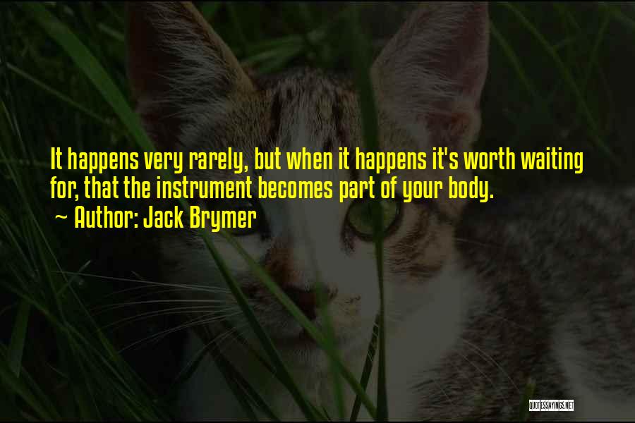 Jack Brymer Quotes: It Happens Very Rarely, But When It Happens It's Worth Waiting For, That The Instrument Becomes Part Of Your Body.