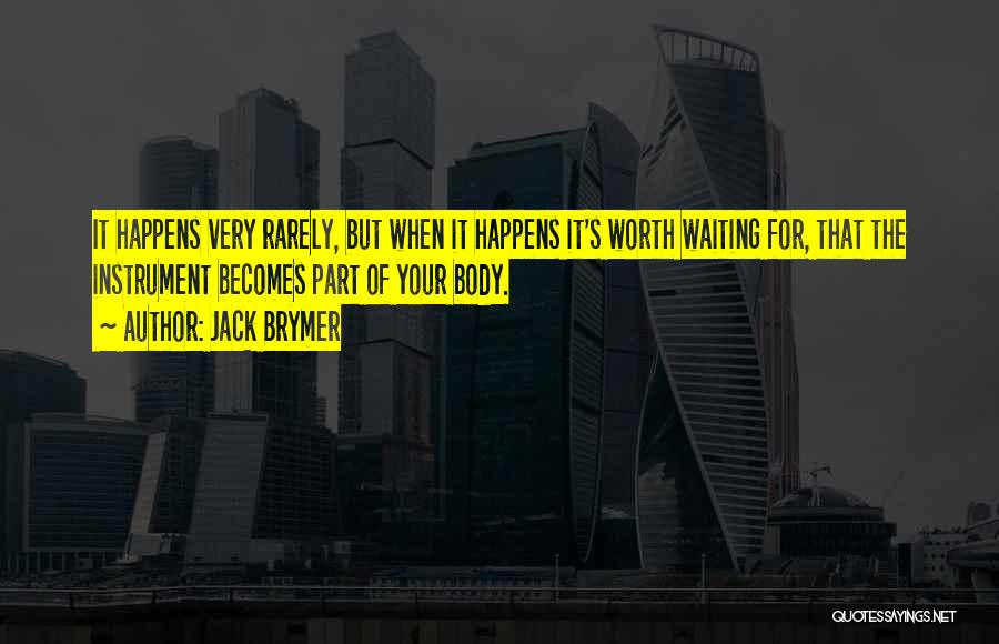 Jack Brymer Quotes: It Happens Very Rarely, But When It Happens It's Worth Waiting For, That The Instrument Becomes Part Of Your Body.