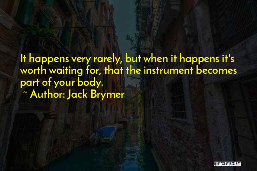 Jack Brymer Quotes: It Happens Very Rarely, But When It Happens It's Worth Waiting For, That The Instrument Becomes Part Of Your Body.