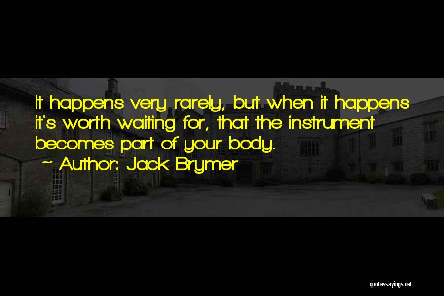 Jack Brymer Quotes: It Happens Very Rarely, But When It Happens It's Worth Waiting For, That The Instrument Becomes Part Of Your Body.