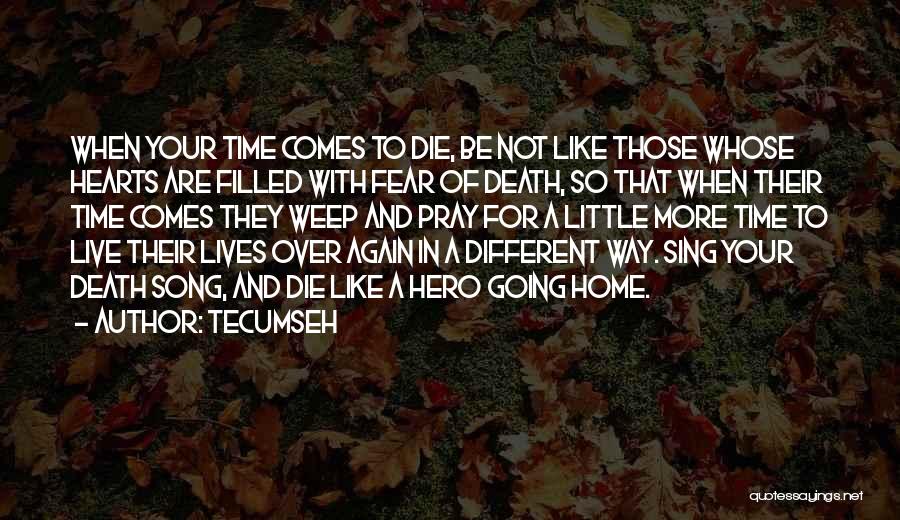 Tecumseh Quotes: When Your Time Comes To Die, Be Not Like Those Whose Hearts Are Filled With Fear Of Death, So That
