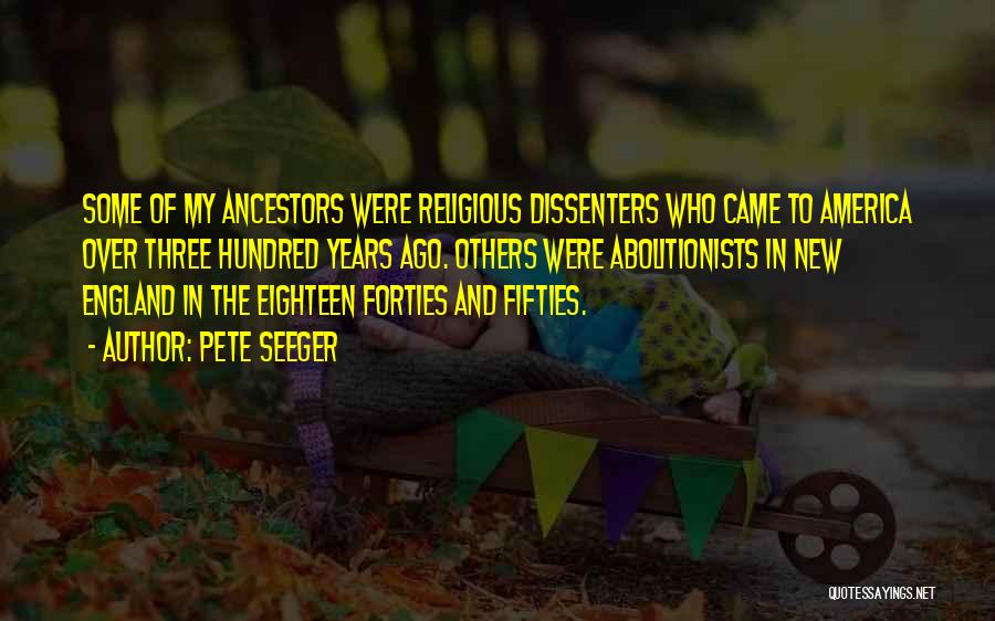 Pete Seeger Quotes: Some Of My Ancestors Were Religious Dissenters Who Came To America Over Three Hundred Years Ago. Others Were Abolitionists In
