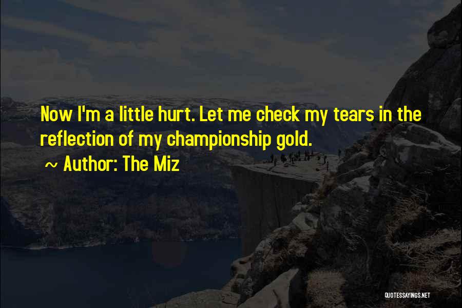 The Miz Quotes: Now I'm A Little Hurt. Let Me Check My Tears In The Reflection Of My Championship Gold.