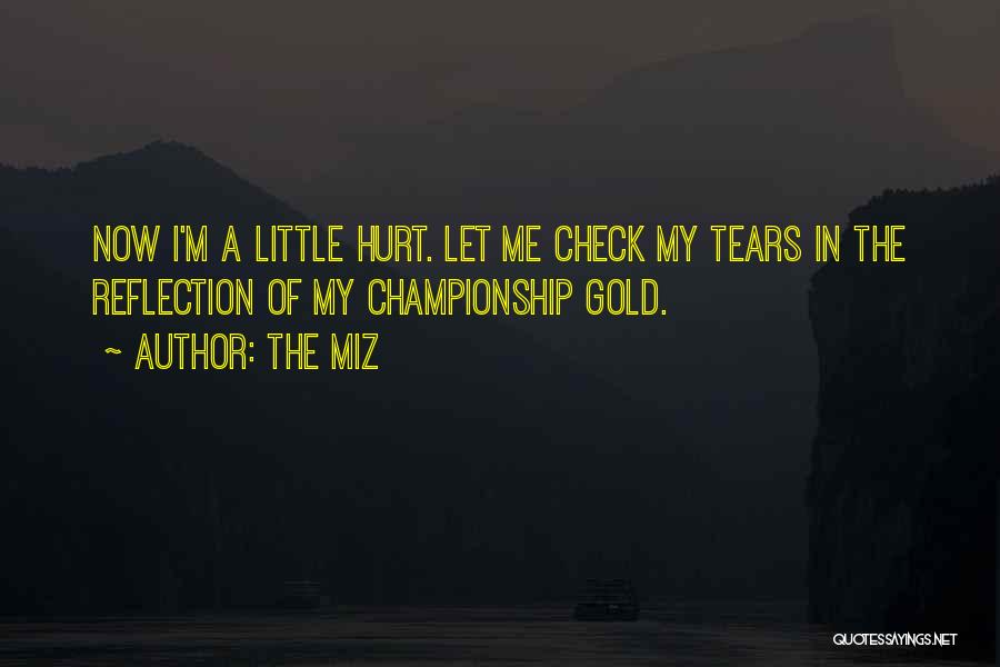 The Miz Quotes: Now I'm A Little Hurt. Let Me Check My Tears In The Reflection Of My Championship Gold.