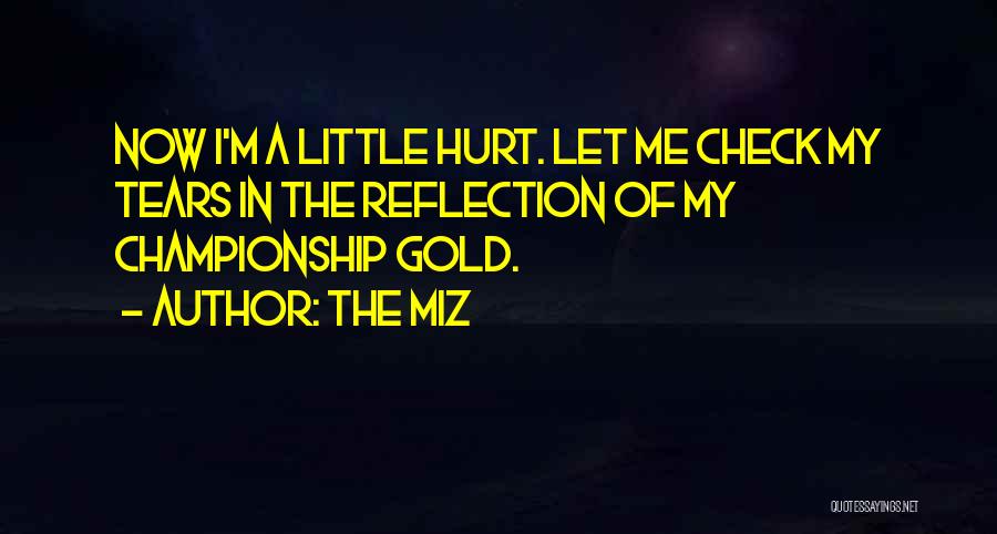 The Miz Quotes: Now I'm A Little Hurt. Let Me Check My Tears In The Reflection Of My Championship Gold.