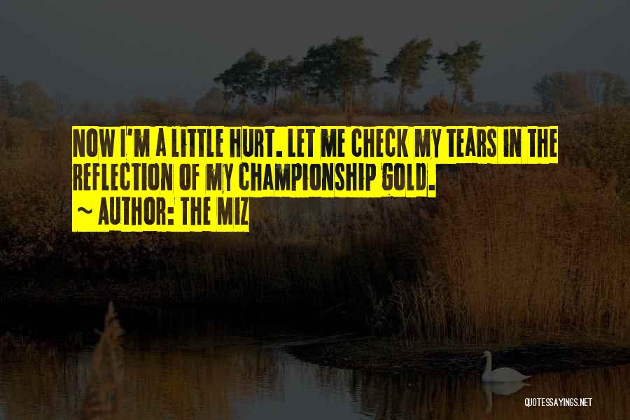 The Miz Quotes: Now I'm A Little Hurt. Let Me Check My Tears In The Reflection Of My Championship Gold.