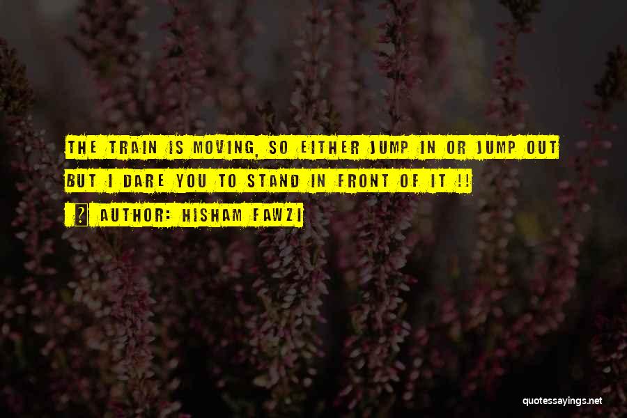 Hisham Fawzi Quotes: The Train Is Moving, So Either Jump In Or Jump Out But I Dare You To Stand In Front Of