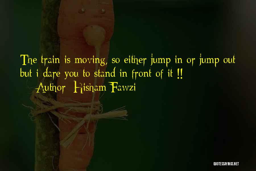 Hisham Fawzi Quotes: The Train Is Moving, So Either Jump In Or Jump Out But I Dare You To Stand In Front Of