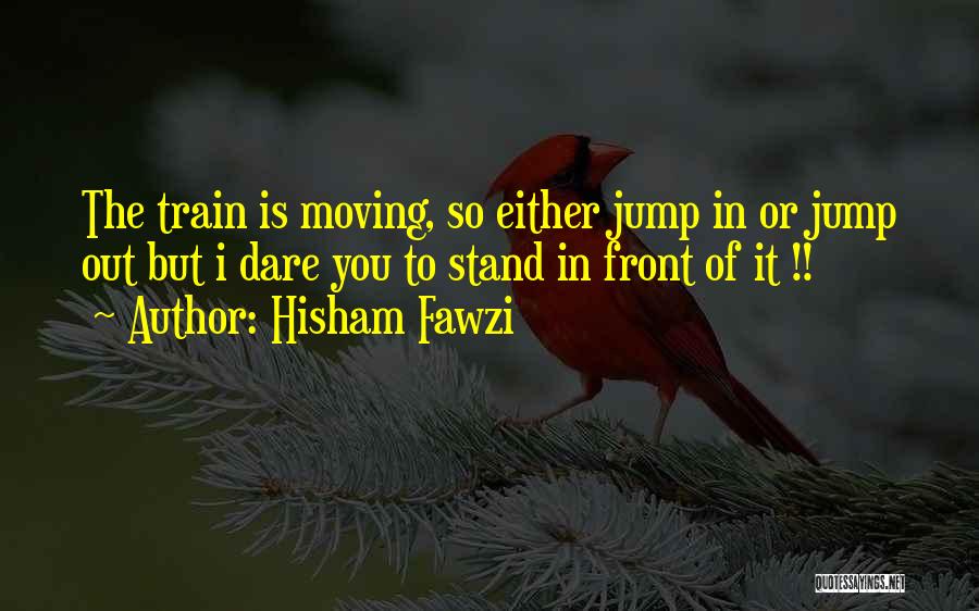 Hisham Fawzi Quotes: The Train Is Moving, So Either Jump In Or Jump Out But I Dare You To Stand In Front Of