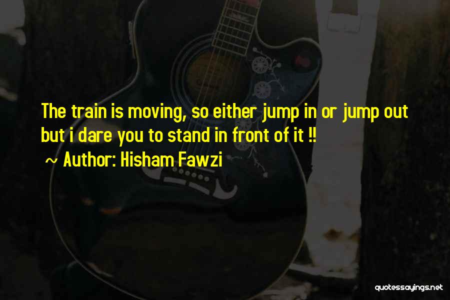 Hisham Fawzi Quotes: The Train Is Moving, So Either Jump In Or Jump Out But I Dare You To Stand In Front Of