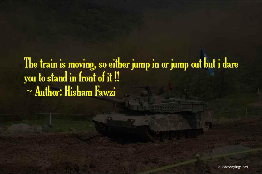 Hisham Fawzi Quotes: The Train Is Moving, So Either Jump In Or Jump Out But I Dare You To Stand In Front Of