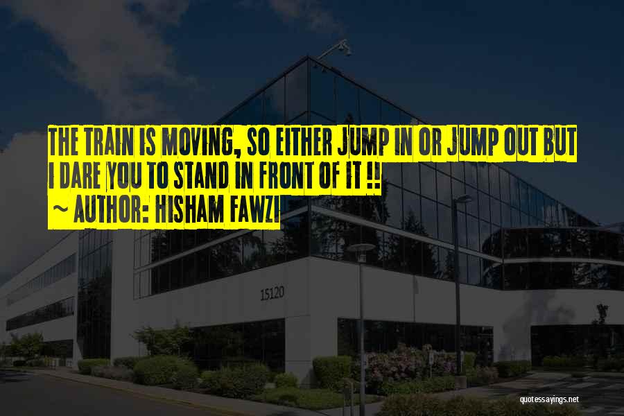 Hisham Fawzi Quotes: The Train Is Moving, So Either Jump In Or Jump Out But I Dare You To Stand In Front Of