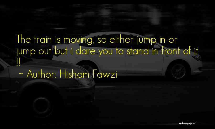 Hisham Fawzi Quotes: The Train Is Moving, So Either Jump In Or Jump Out But I Dare You To Stand In Front Of