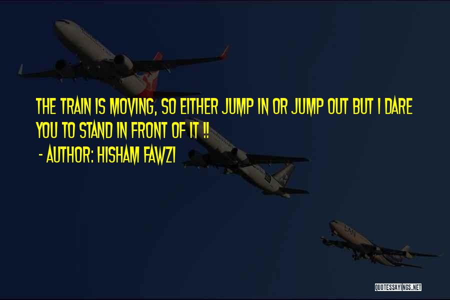 Hisham Fawzi Quotes: The Train Is Moving, So Either Jump In Or Jump Out But I Dare You To Stand In Front Of