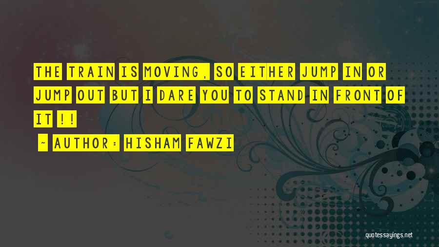 Hisham Fawzi Quotes: The Train Is Moving, So Either Jump In Or Jump Out But I Dare You To Stand In Front Of