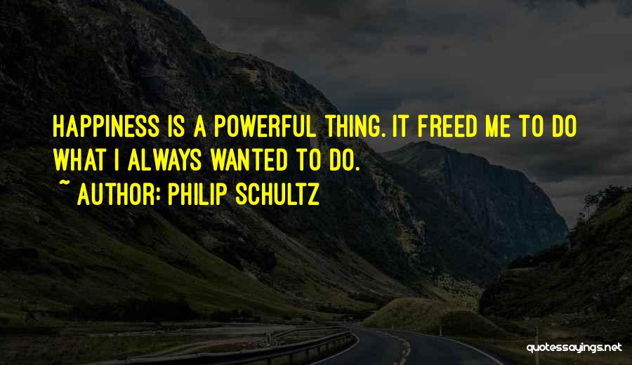 Philip Schultz Quotes: Happiness Is A Powerful Thing. It Freed Me To Do What I Always Wanted To Do.