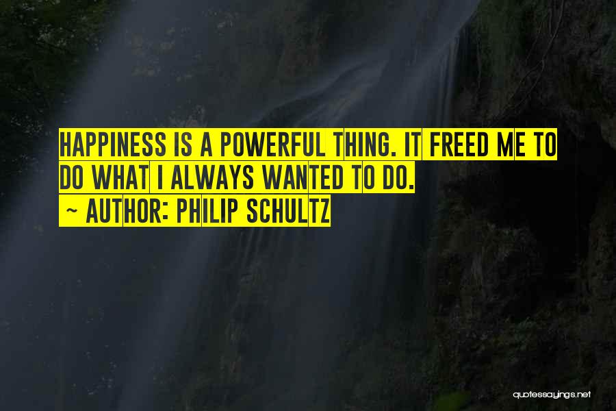 Philip Schultz Quotes: Happiness Is A Powerful Thing. It Freed Me To Do What I Always Wanted To Do.