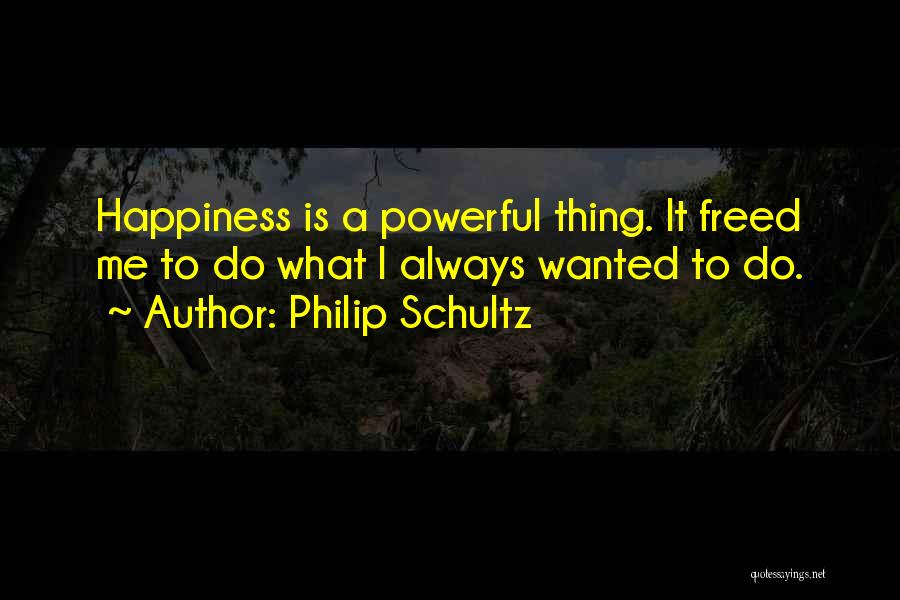 Philip Schultz Quotes: Happiness Is A Powerful Thing. It Freed Me To Do What I Always Wanted To Do.