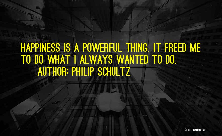 Philip Schultz Quotes: Happiness Is A Powerful Thing. It Freed Me To Do What I Always Wanted To Do.