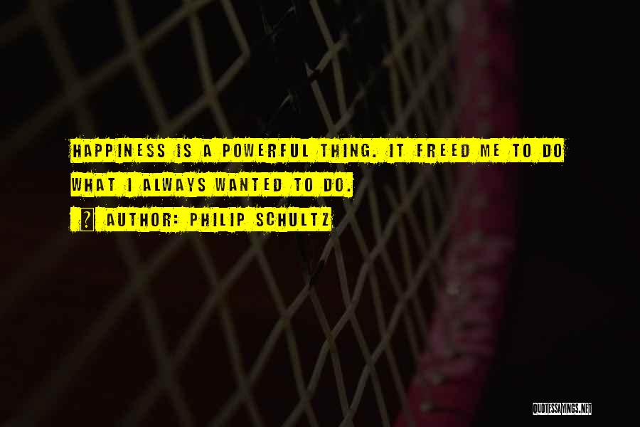 Philip Schultz Quotes: Happiness Is A Powerful Thing. It Freed Me To Do What I Always Wanted To Do.