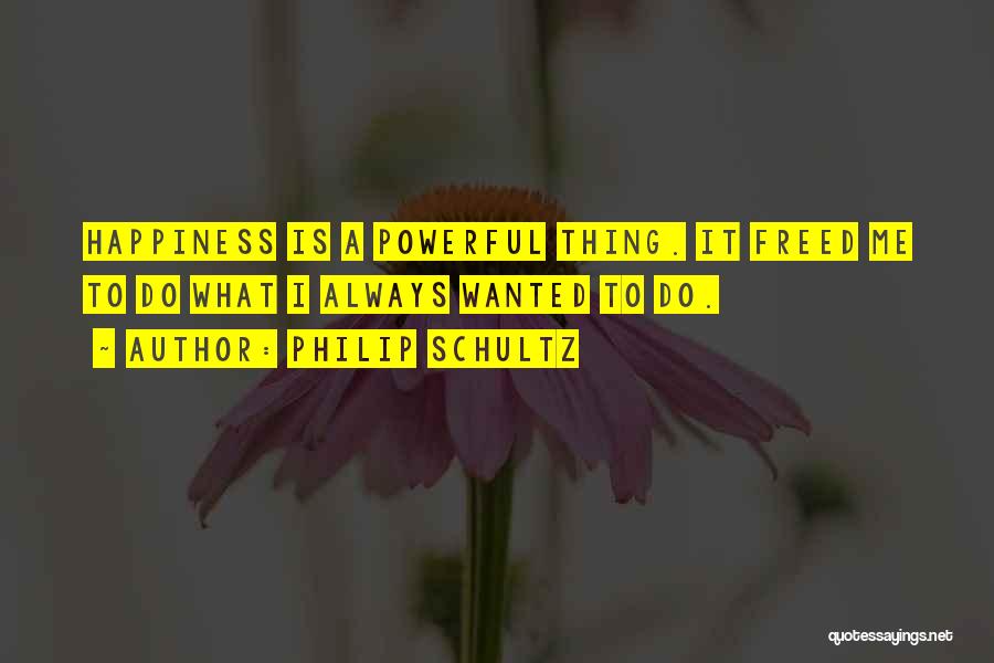 Philip Schultz Quotes: Happiness Is A Powerful Thing. It Freed Me To Do What I Always Wanted To Do.