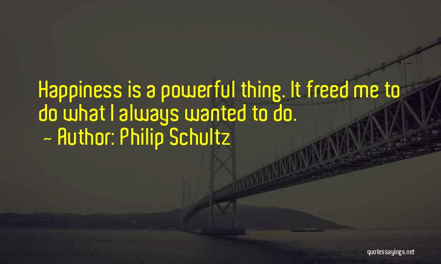 Philip Schultz Quotes: Happiness Is A Powerful Thing. It Freed Me To Do What I Always Wanted To Do.