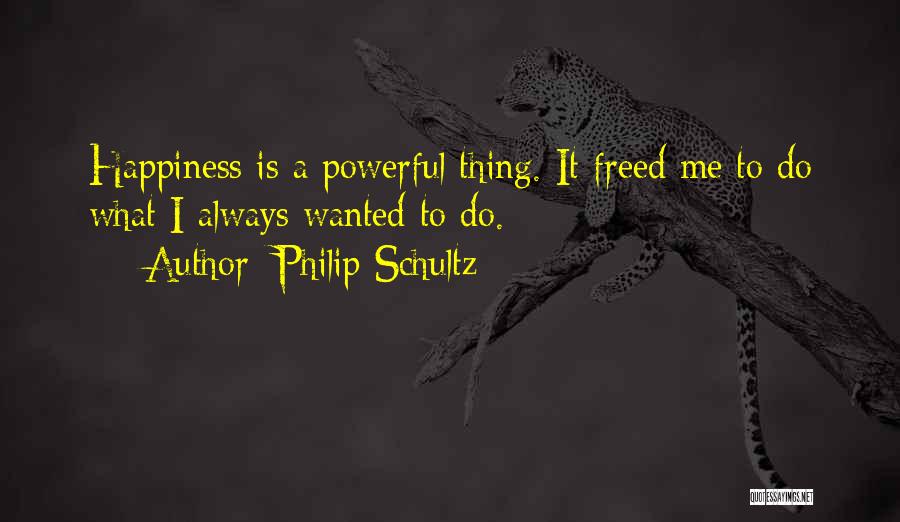 Philip Schultz Quotes: Happiness Is A Powerful Thing. It Freed Me To Do What I Always Wanted To Do.