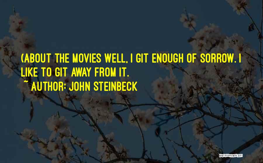 John Steinbeck Quotes: (about The Movies Well, I Git Enough Of Sorrow. I Like To Git Away From It.