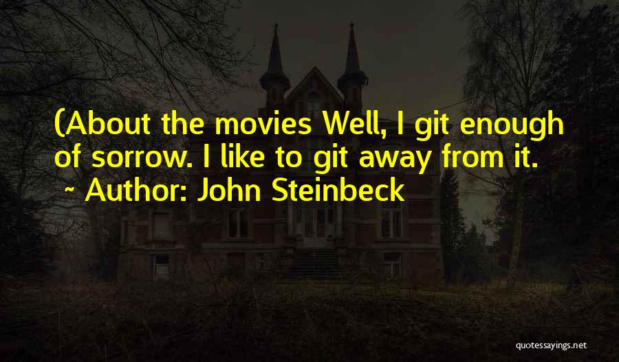 John Steinbeck Quotes: (about The Movies Well, I Git Enough Of Sorrow. I Like To Git Away From It.