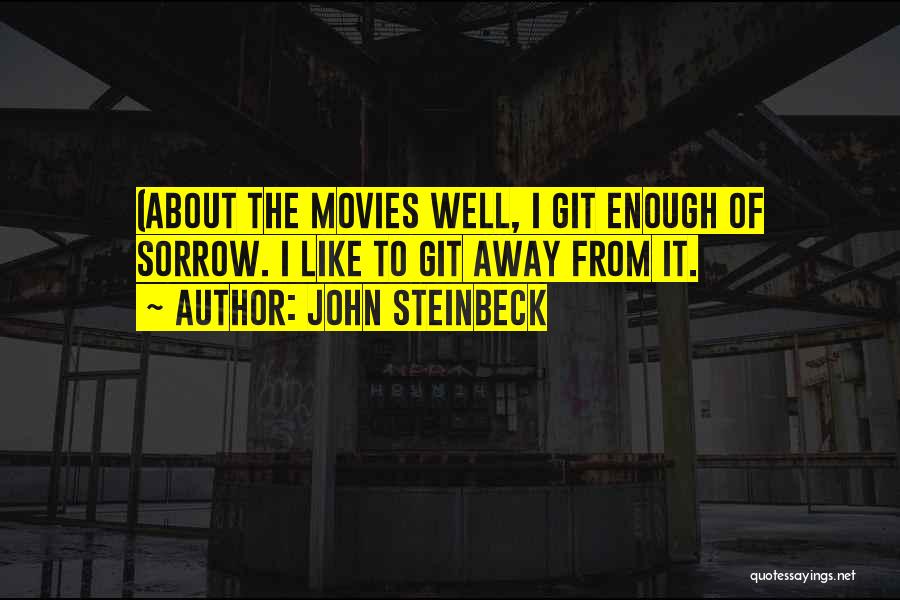 John Steinbeck Quotes: (about The Movies Well, I Git Enough Of Sorrow. I Like To Git Away From It.