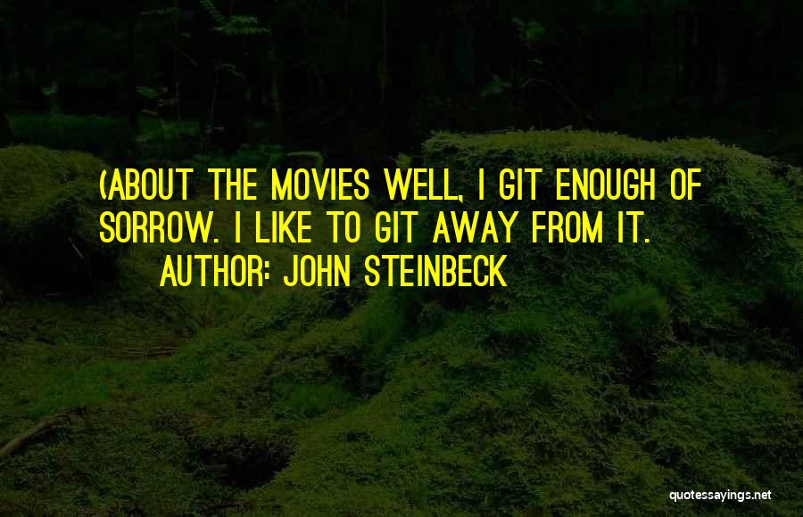 John Steinbeck Quotes: (about The Movies Well, I Git Enough Of Sorrow. I Like To Git Away From It.