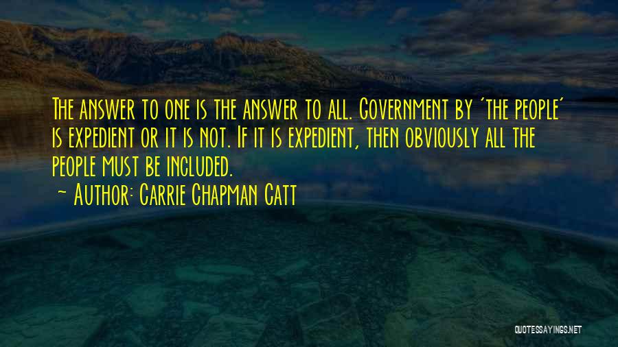 Carrie Chapman Catt Quotes: The Answer To One Is The Answer To All. Government By 'the People' Is Expedient Or It Is Not. If