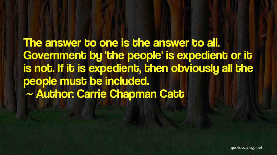 Carrie Chapman Catt Quotes: The Answer To One Is The Answer To All. Government By 'the People' Is Expedient Or It Is Not. If