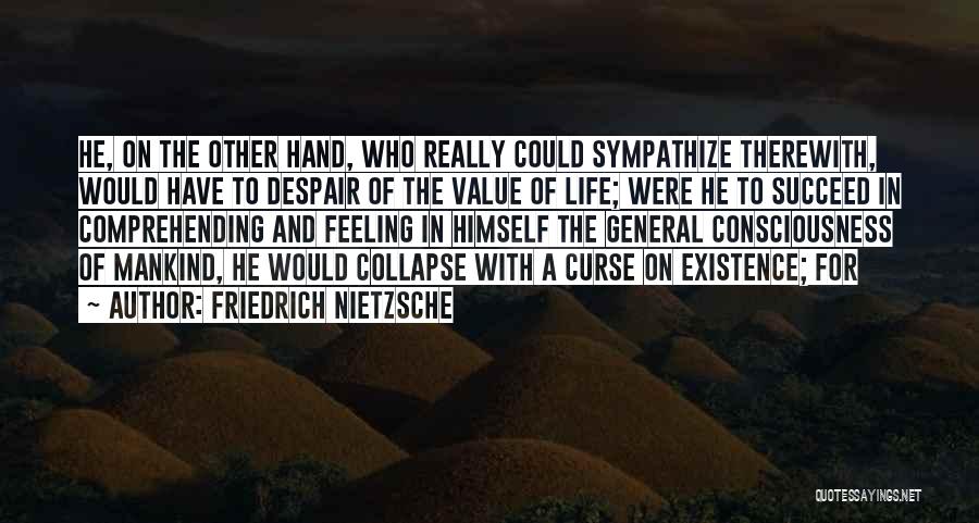 Friedrich Nietzsche Quotes: He, On The Other Hand, Who Really Could Sympathize Therewith, Would Have To Despair Of The Value Of Life; Were