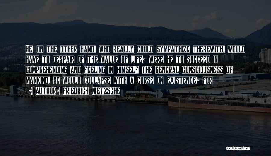 Friedrich Nietzsche Quotes: He, On The Other Hand, Who Really Could Sympathize Therewith, Would Have To Despair Of The Value Of Life; Were