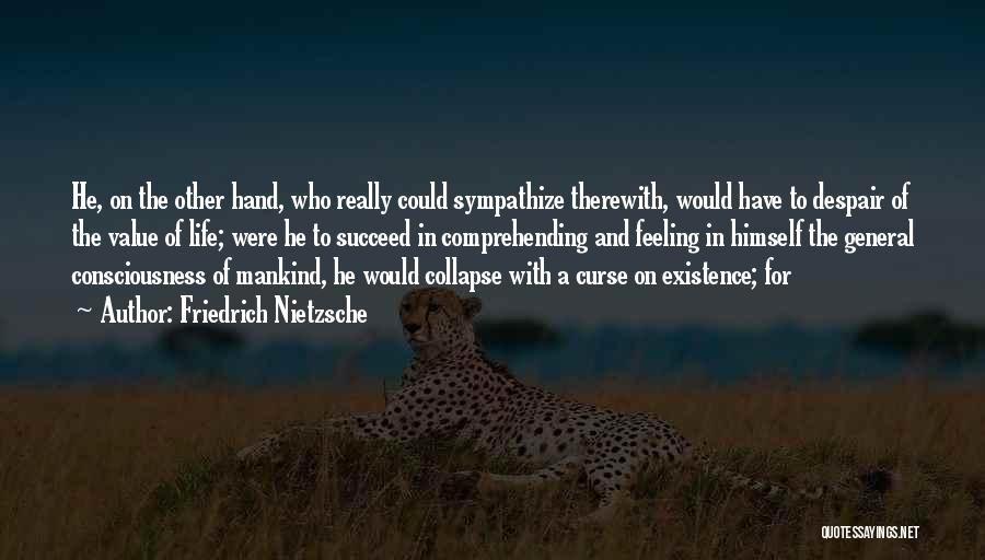 Friedrich Nietzsche Quotes: He, On The Other Hand, Who Really Could Sympathize Therewith, Would Have To Despair Of The Value Of Life; Were